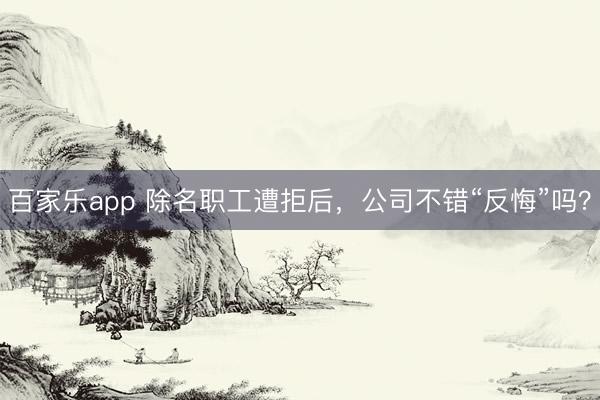 百家乐app 除名职工遭拒后，公司不错“反悔”吗？