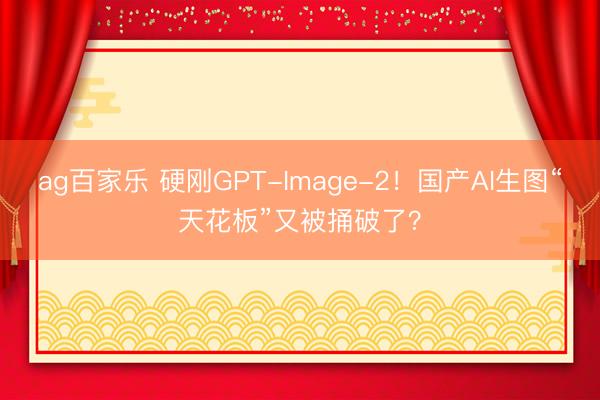 ag百家乐 硬刚GPT-Image-2！国产AI生图“天花板”又被捅破了？