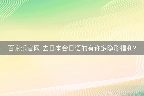 百家乐官网 去日本会日语的有许多隐形福利？