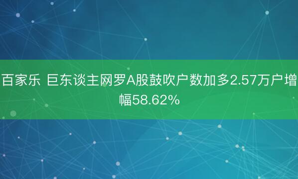 百家乐 巨东谈主网罗A股鼓吹户数加多2.57万户增幅58.62%