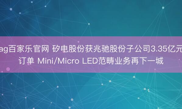 ag百家乐官网 矽电股份获兆驰股份子公司3.35亿元订单 Mini/Micro LED范畴业务再下一城