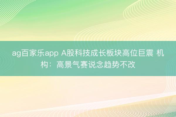 ag百家乐app A股科技成长板块高位巨震 机构：高景气赛说念趋势不改