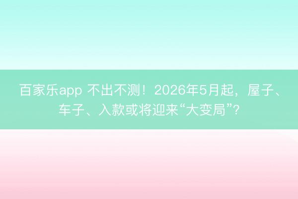 百家乐app 不出不测！2026年5月起，屋子、车子、入款或将迎来“大变局”？