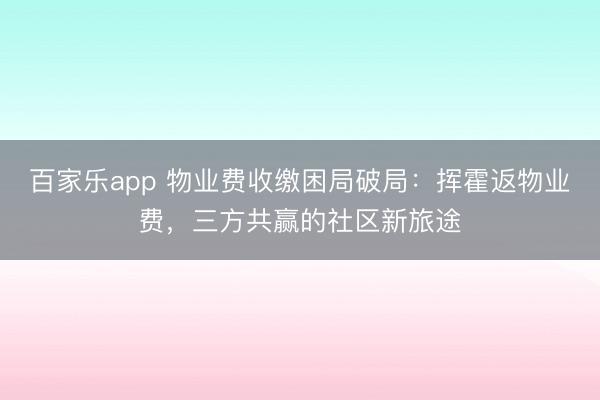 百家乐app 物业费收缴困局破局：挥霍返物业费，三方共赢的社区新旅途