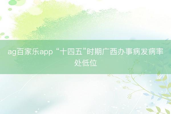 ag百家乐app “十四五”时期广西办事病发病率处低位