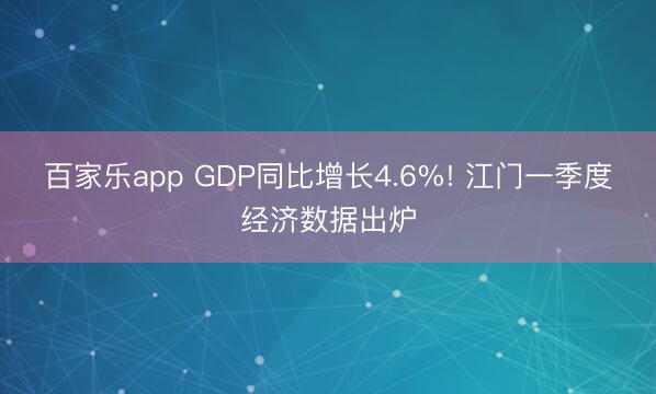 百家乐app GDP同比增长4.6%! 江门一季度经济数据出炉