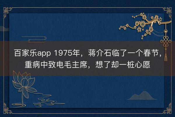 百家乐app 1975年，蒋介石临了一个春节，重病中致电毛主席，想了却一桩心愿
