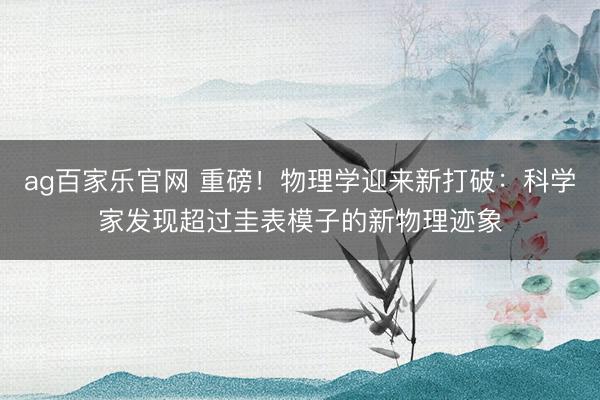 ag百家乐官网 重磅！物理学迎来新打破：科学家发现超过圭表模子的新物理迹象