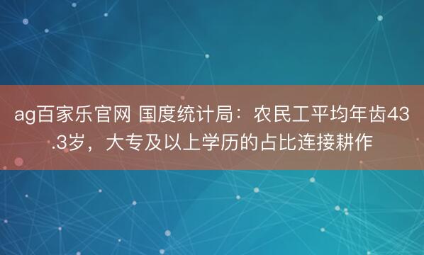 ag百家乐官网 国度统计局：农民工平均年齿43.3岁，大专及以上学历的占比连接耕作