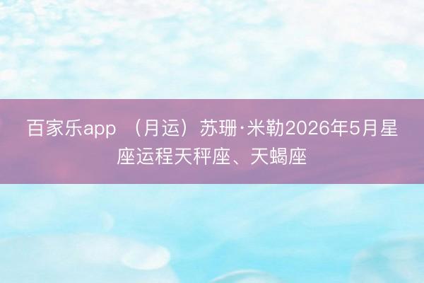 百家乐app （月运）苏珊·米勒2026年5月星座运程天秤座、天蝎座