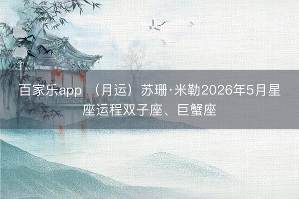 百家乐app （月运）苏珊·米勒2026年5月星座运程双子座、巨蟹座
