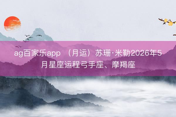 ag百家乐app （月运）苏珊·米勒2026年5月星座运程弓手座、摩羯座