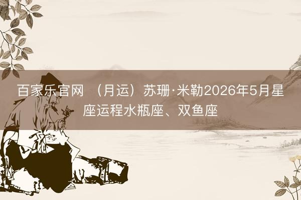 百家乐官网 （月运）苏珊·米勒2026年5月星座运程水瓶座、双鱼座