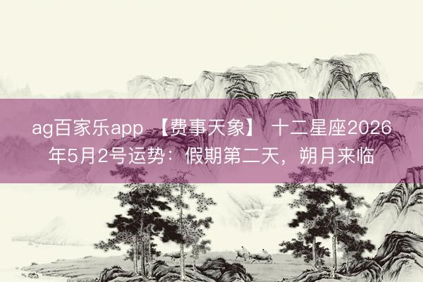 ag百家乐app 【费事天象】 十二星座2026年5月2号运势：假期第二天，朔月来临