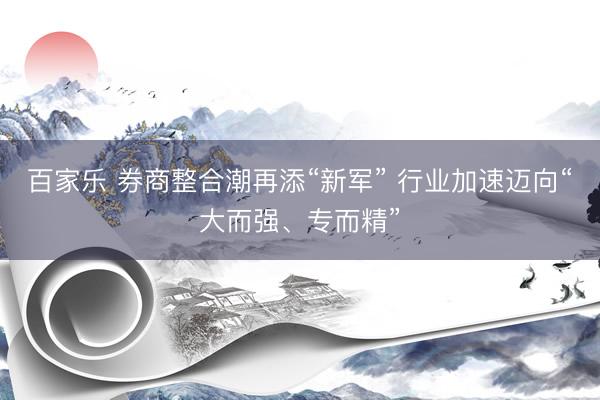 百家乐 券商整合潮再添“新军” 行业加速迈向“大而强、专而精”