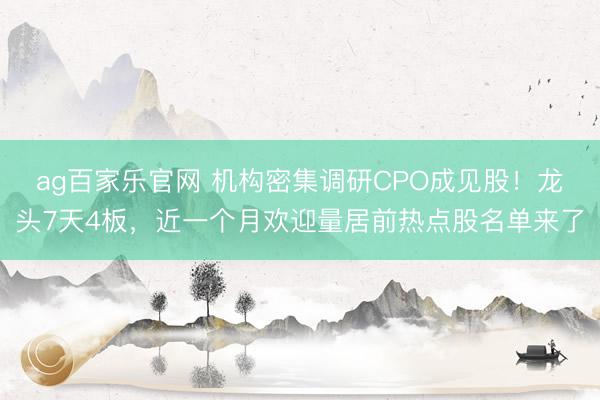 ag百家乐官网 机构密集调研CPO成见股！龙头7天4板，近一个月欢迎量居前热点股名单来了