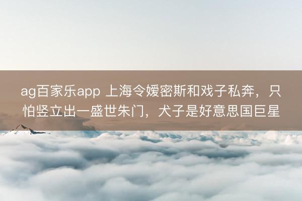 ag百家乐app 上海令嫒密斯和戏子私奔，只怕竖立出一盛世朱门，犬子是好意思国巨星