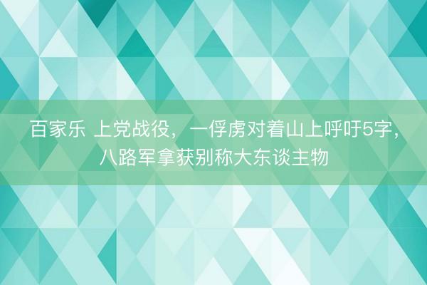 百家乐 上党战役，一俘虏对着山上呼吁5字，八路军拿获别称大东谈主物
