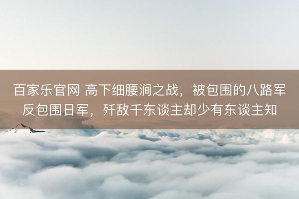 百家乐官网 高下细腰涧之战，被包围的八路军反包围日军，歼敌千东谈主却少有东谈主知