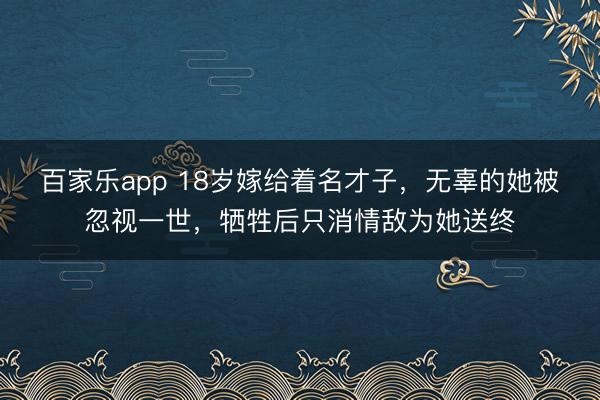 百家乐app 18岁嫁给着名才子，无辜的她被忽视一世，牺牲后只消情敌为她送终