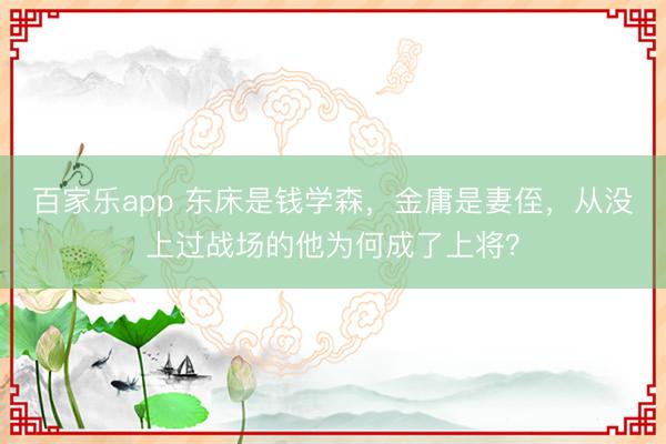 百家乐app 东床是钱学森，金庸是妻侄，从没上过战场的他为何成了上将？