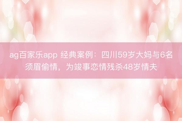 ag百家乐app 经典案例：四川59岁大妈与6名须眉偷情，为竣事恋情残杀48岁情夫