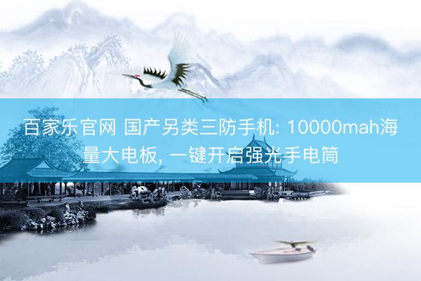 百家乐官网 国产另类三防手机: 10000mah海量大电板， 一键开启强光手电筒