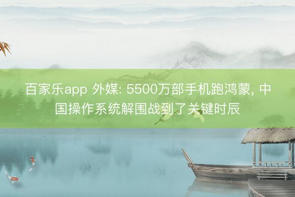 百家乐app 外媒: 5500万部手机跑鸿蒙， 中国操作系统解围战到了关键时辰