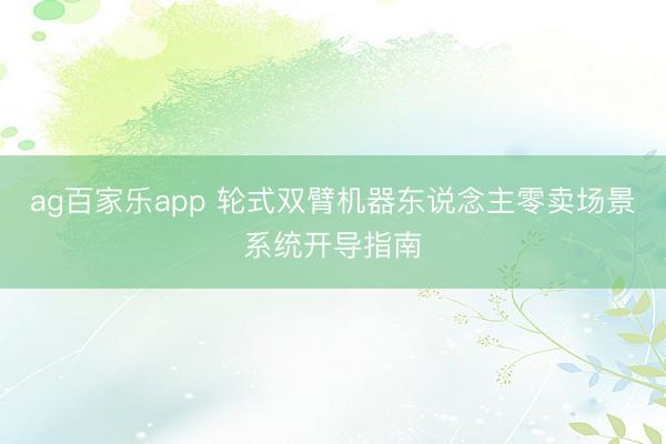 ag百家乐app 轮式双臂机器东说念主零卖场景系统开导指南
