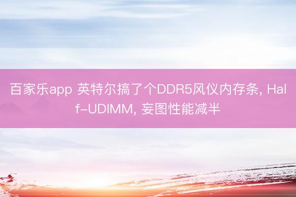 百家乐app 英特尔搞了个DDR5风仪内存条， Half-UDIMM， 妄图性能减半
