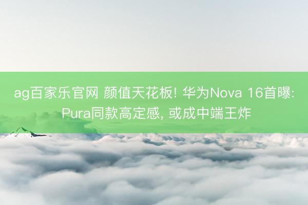 ag百家乐官网 颜值天花板! 华为Nova 16首曝: Pura同款高定感， 或成中端王炸
