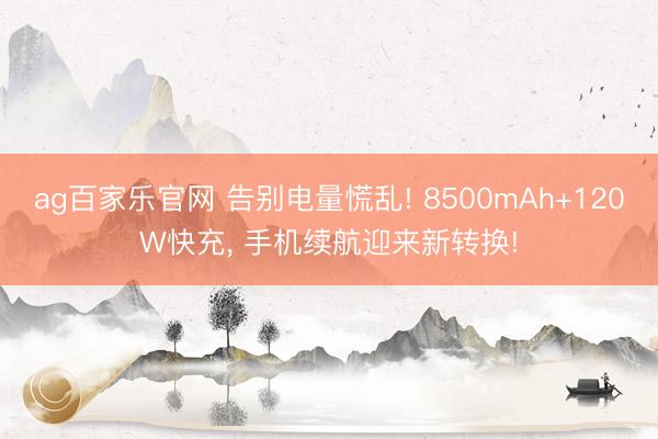 ag百家乐官网 告别电量慌乱! 8500mAh+120W快充， 手机续航迎来新转换!