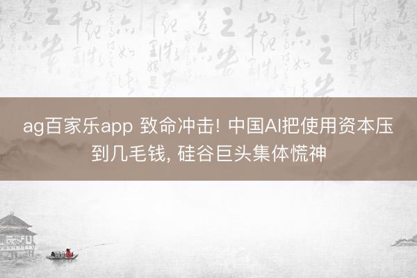 ag百家乐app 致命冲击! 中国AI把使用资本压到几毛钱， 硅谷巨头集体慌神