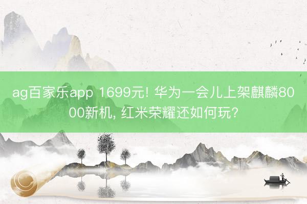 ag百家乐app 1699元! 华为一会儿上架麒麟8000新机， 红米荣耀还如何玩?