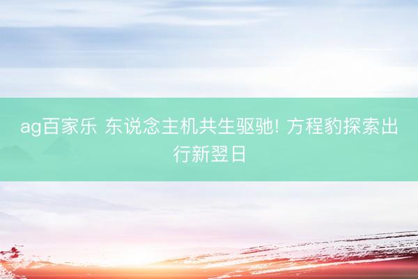ag百家乐 东说念主机共生驱驰! 方程豹探索出行新翌日
