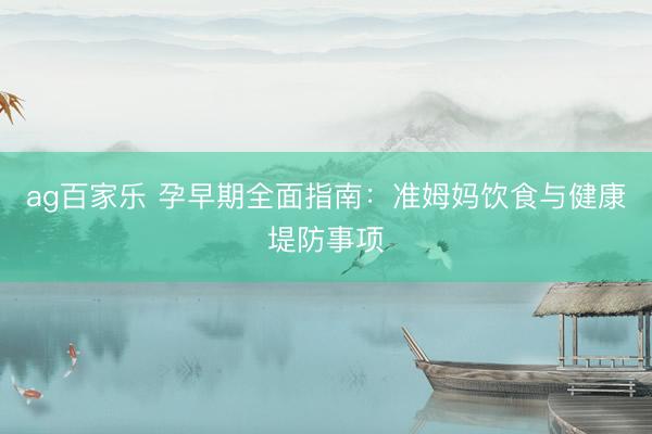 ag百家乐 孕早期全面指南：准姆妈饮食与健康堤防事项
