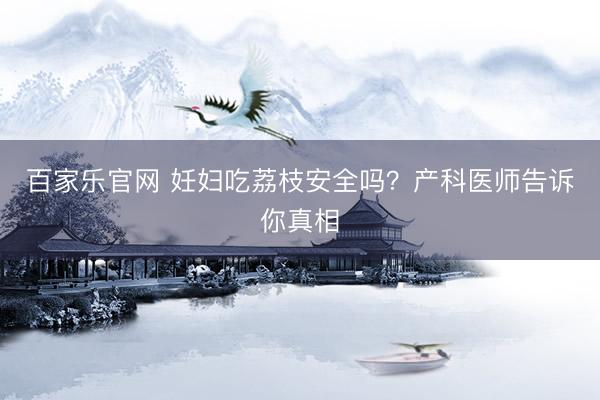 百家乐官网 妊妇吃荔枝安全吗？产科医师告诉你真相