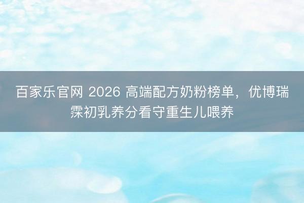 百家乐官网 2026 高端配方奶粉榜单，优博瑞霂初乳养分看守重生儿喂养