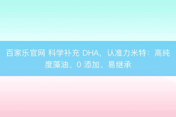 百家乐官网 科学补充 DHA，认准力米特：高纯度藻油、0 添加、易继承