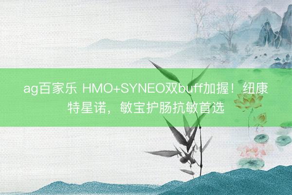 ag百家乐 HMO+SYNEO双buff加握！纽康特星诺，敏宝护肠抗敏首选