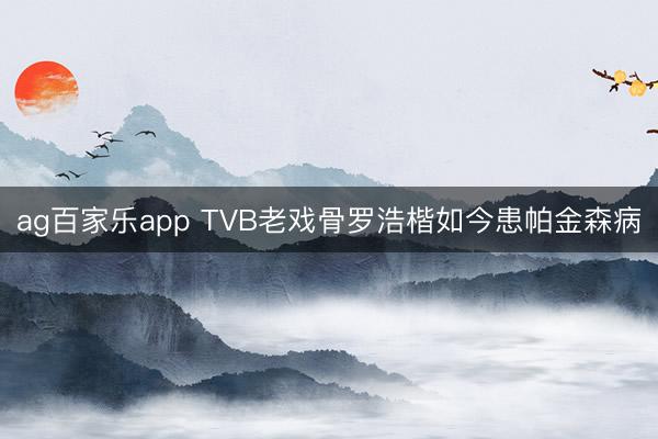 ag百家乐app TVB老戏骨罗浩楷如今患帕金森病