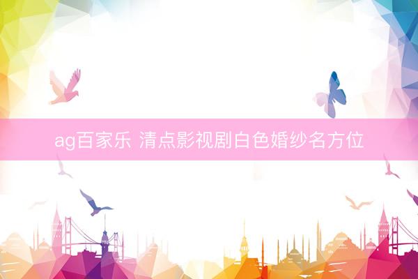 ag百家乐 清点影视剧白色婚纱名方位