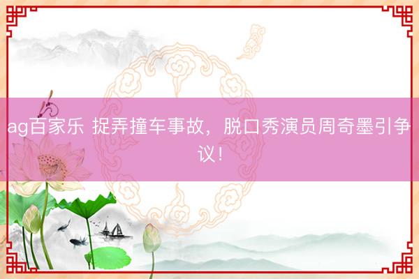 ag百家乐 捉弄撞车事故，脱口秀演员周奇墨引争议！