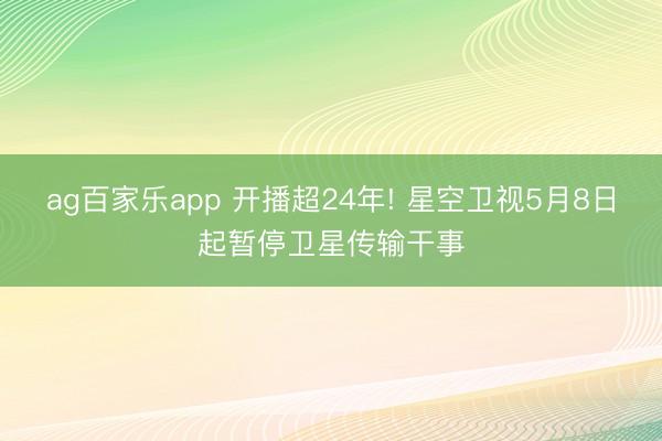 ag百家乐app 开播超24年! 星空卫视5月8日起暂停卫星传输干事