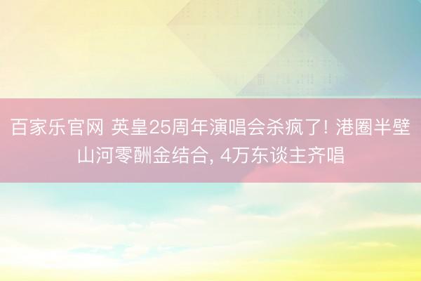 百家乐官网 英皇25周年演唱会杀疯了! 港圈半壁山河零酬金结合， 4万东谈主齐唱