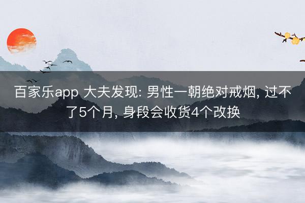 百家乐app 大夫发现: 男性一朝绝对戒烟， 过不了5个月， 身段会收货4个改换
