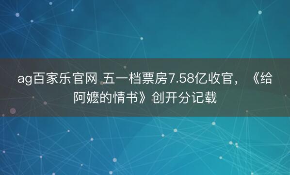 ag百家乐官网 五一档票房7.58亿收官，《给阿嬷的情书》创开分记载