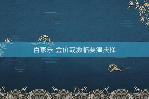 百家乐 金价或濒临要津抉择
