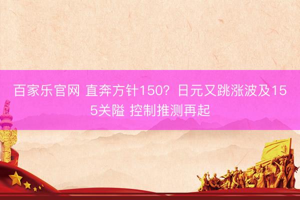 百家乐官网 直奔方针150？日元又跳涨波及155关隘 控制推测再起
