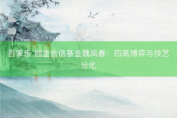 百家乐 创金合信基金魏凤春：四高博弈与技艺分化
